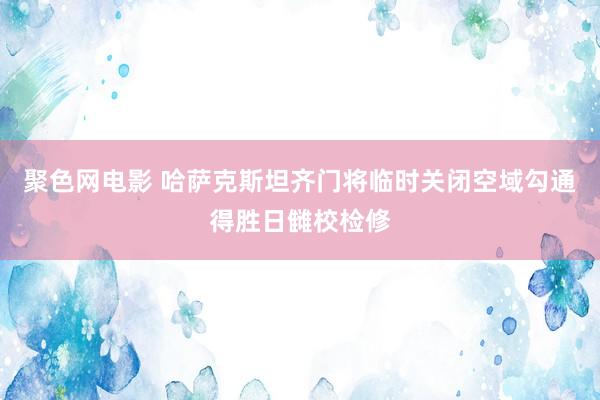 聚色网电影 哈萨克斯坦齐门将临时关闭空域勾通得胜日雠校检修