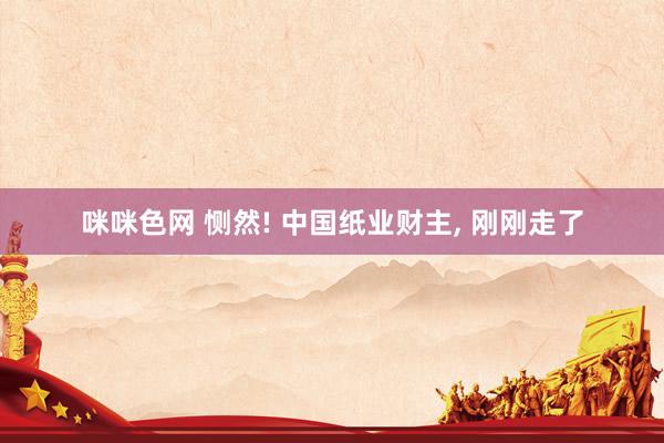 咪咪色网 恻然! 中国纸业财主， 刚刚走了