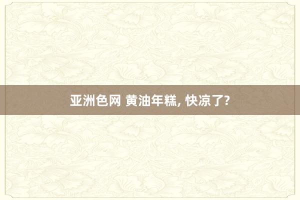 亚洲色网 黄油年糕， 快凉了?