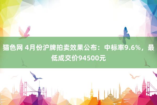 猫色网 4月份沪牌拍卖效果公布：中标率9.6%，最低成交价94500元
