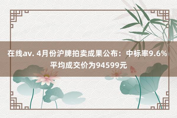 在线av. 4月份沪牌拍卖成果公布：中标率9.6% 平均成交价为94599元