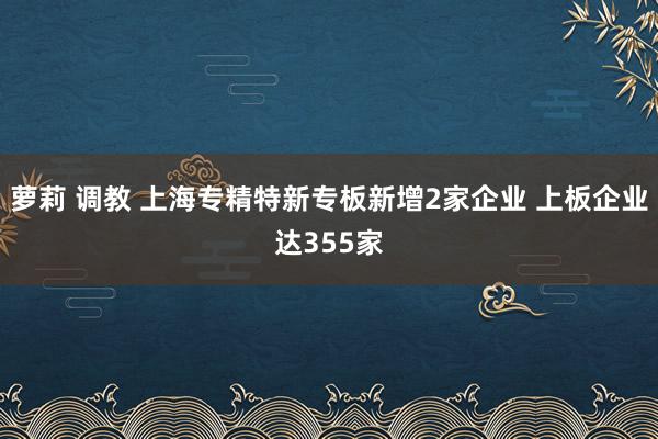 萝莉 调教 上海专精特新专板新增2家企业 上板企业达355家