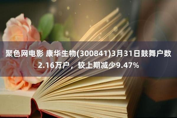 聚色网电影 康华生物(300841)3月31日鼓舞户数2.16万户，较上期减少9.47%