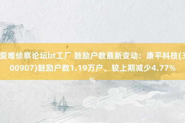 爱唯侦察论坛bt工厂 鼓励户数最新变动：康平科技(300907)鼓励户数1.19万户，较上期减少4.77%