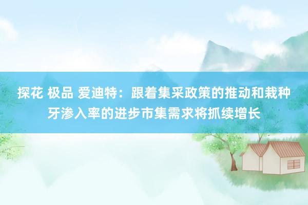 探花 极品 爱迪特：跟着集采政策的推动和栽种牙渗入率的进步市集需求将抓续增长