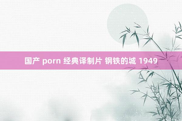 国产 porn 经典译制片 钢铁的城 1949