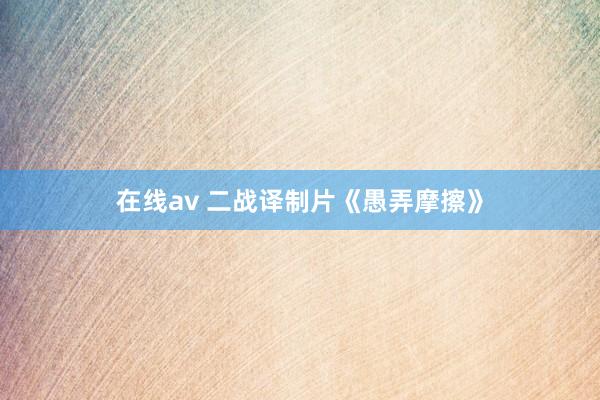 在线av 二战译制片《愚弄摩擦》