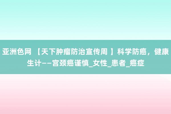 亚洲色网 【天下肿瘤防治宣传周 】科学防癌，健康生计——宫颈癌谨慎_女性_患者_癌症