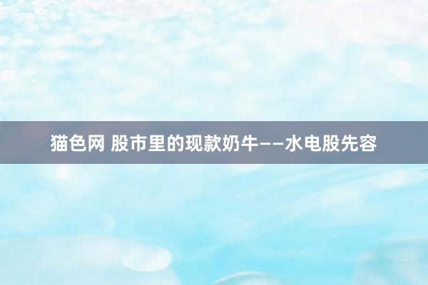 猫色网 股市里的现款奶牛——水电股先容