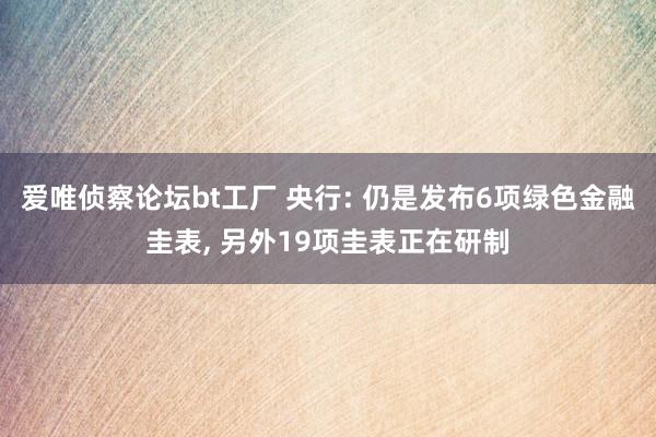 爱唯侦察论坛bt工厂 央行: 仍是发布6项绿色金融圭表， 另外19项圭表正在研制