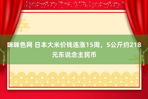 咪咪色网 日本大米价钱连涨15周，5公斤约218元东说念主民币