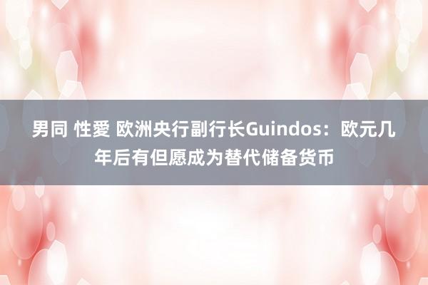 男同 性愛 欧洲央行副行长Guindos：欧元几年后有但愿成为替代储备货币
