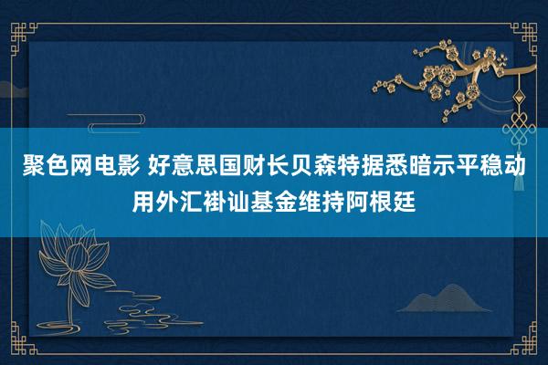 聚色网电影 好意思国财长贝森特据悉暗示平稳动用外汇褂讪基金维持阿根廷