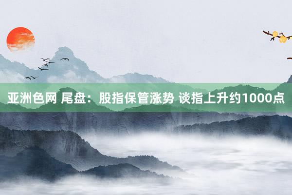 亚洲色网 尾盘：股指保管涨势 谈指上升约1000点