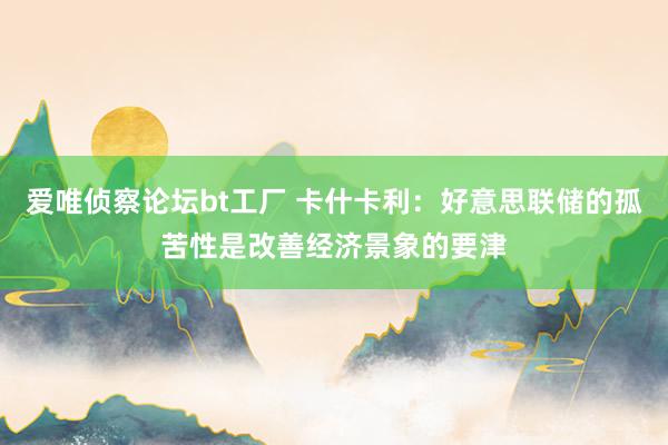 爱唯侦察论坛bt工厂 卡什卡利：好意思联储的孤苦性是改善经济景象的要津