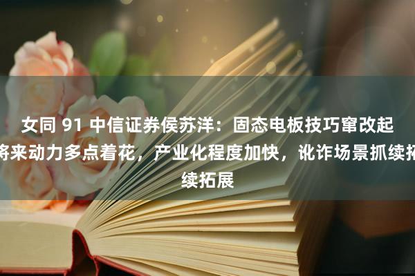女同 91 中信证券侯苏洋：固态电板技巧窜改起原将来动力多点着花，产业化程度加快，讹诈场景抓续拓展