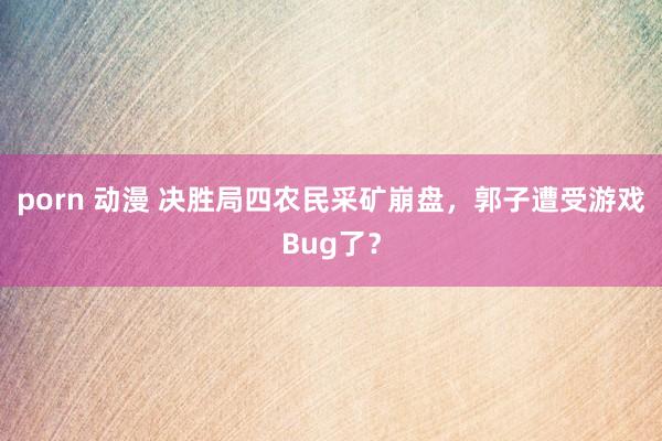 porn 动漫 决胜局四农民采矿崩盘，郭子遭受游戏Bug了？