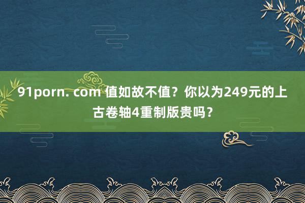91porn. com 值如故不值？你以为249元的上古卷轴4重制版贵吗？