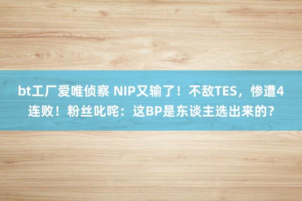 bt工厂爱唯侦察 NIP又输了！不敌TES，惨遭4连败！粉丝叱咤：这BP是东谈主选出来的？