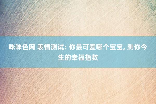 咪咪色网 表情测试: 你最可爱哪个宝宝， 测你今生的幸福指数