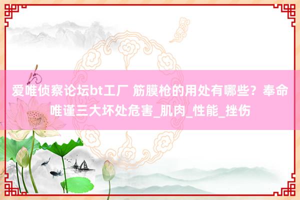 爱唯侦察论坛bt工厂 筋膜枪的用处有哪些？奉命唯谨三大坏处危害_肌肉_性能_挫伤