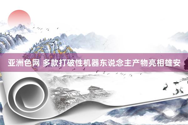 亚洲色网 多款打破性机器东说念主产物亮相雄安