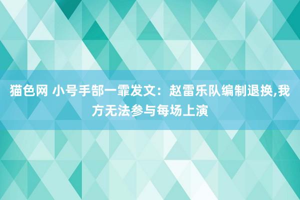 猫色网 小号手郜一霏发文：赵雷乐队编制退换，我方无法参与每场上演