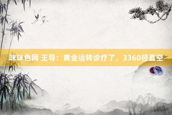咪咪色网 王导：黄金运转诊疗了，3360径直空