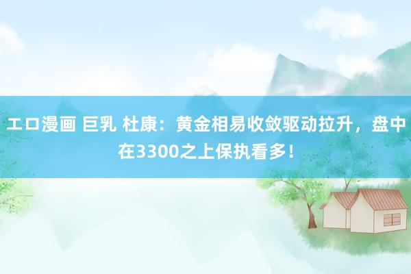 エロ漫画 巨乳 杜康：黄金相易收敛驱动拉升，盘中在3300之上保执看多！
