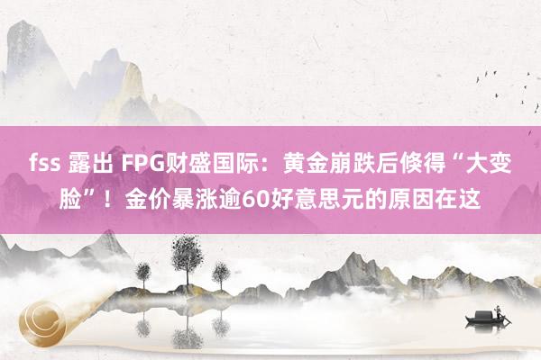 fss 露出 FPG财盛国际：黄金崩跌后倏得“大变脸”！金价暴涨逾60好意思元的原因在这