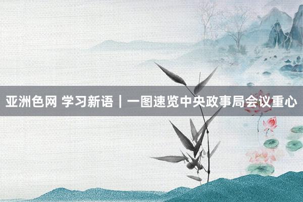 亚洲色网 学习新语｜一图速览中央政事局会议重心