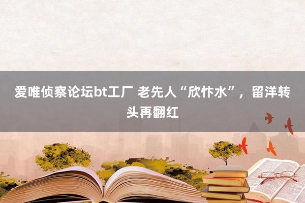爱唯侦察论坛bt工厂 老先人“欣忭水”，留洋转头再翻红