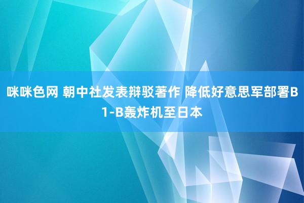 咪咪色网 朝中社发表辩驳著作 降低好意思军部署B1-B轰炸机至日本