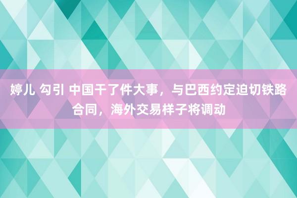 婷儿 勾引 中国干了件大事，与巴西约定迫切铁路合同，海外交易样子将调动