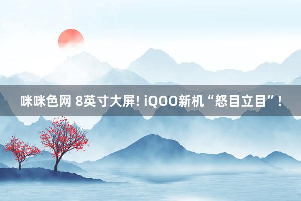 咪咪色网 8英寸大屏! iQOO新机“怒目立目”!
