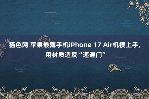 猫色网 苹果最薄手机iPhone 17 Air机模上手， 用材质造反“迤逦门”