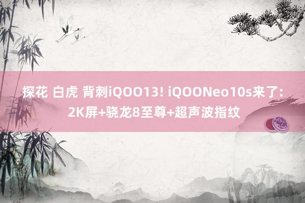 探花 白虎 背刺iQOO13! iQOONeo10s来了: 2K屏+骁龙8至尊+超声波指纹