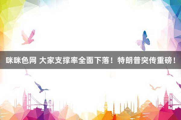 咪咪色网 大家支撑率全面下落！特朗普突传重磅！