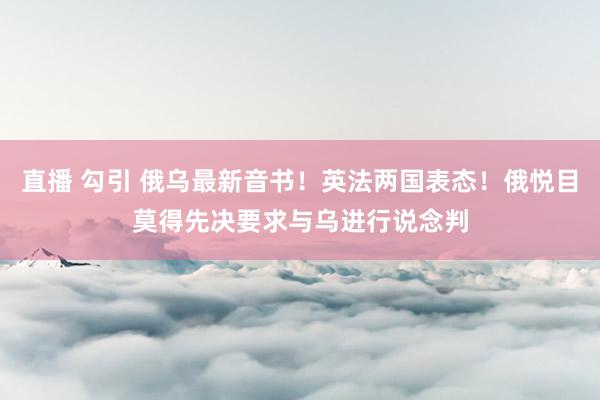 直播 勾引 俄乌最新音书！英法两国表态！俄悦目莫得先决要求与乌进行说念判