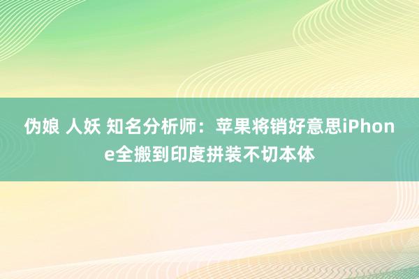 伪娘 人妖 知名分析师：苹果将销好意思iPhone全搬到印度拼装不切本体