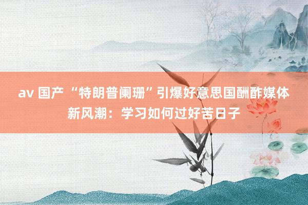 av 国产 “特朗普阑珊”引爆好意思国酬酢媒体新风潮：学习如何过好苦日子