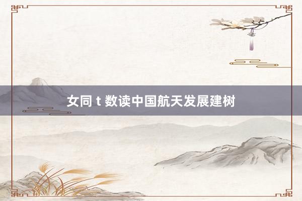 女同 t 数读中国航天发展建树