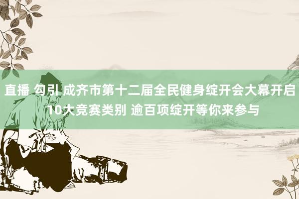 直播 勾引 成齐市第十二届全民健身绽开会大幕开启  10大竞赛类别 逾百项绽开等你来参与