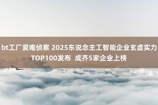 bt工厂爱唯侦察 2025东说念主工智能企业玄虚实力TOP100发布  成齐5家企业上榜