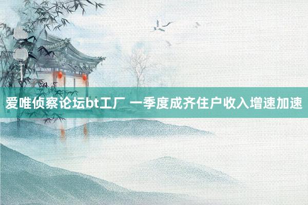 爱唯侦察论坛bt工厂 一季度成齐住户收入增速加速