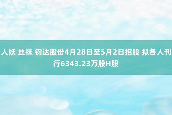 人妖 丝袜 钧达股份4月28日至5月2日招股 拟各人刊行6343.23万股H股