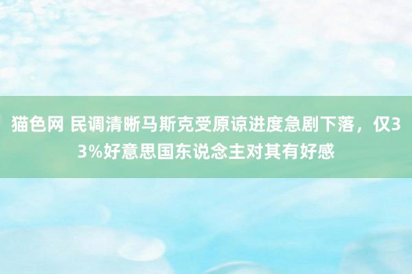 猫色网 民调清晰马斯克受原谅进度急剧下落，仅33%好意思国东说念主对其有好感
