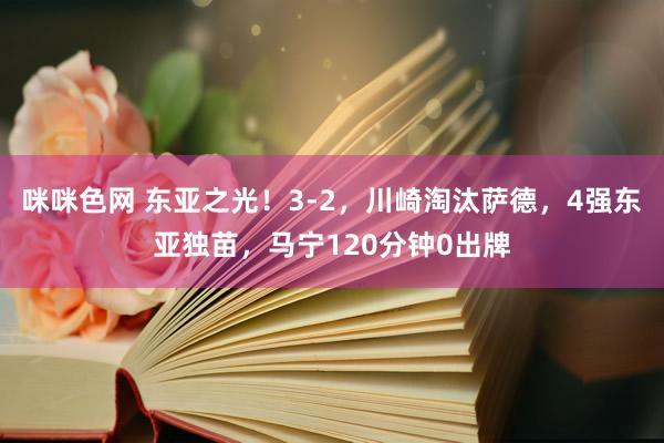 咪咪色网 东亚之光！3-2，川崎淘汰萨德，4强东亚独苗，马宁120分钟0出牌