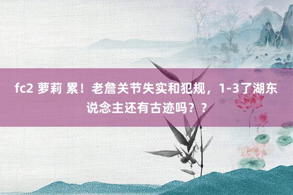 fc2 萝莉 累！老詹关节失实和犯规，1-3了湖东说念主还有古迹吗？？