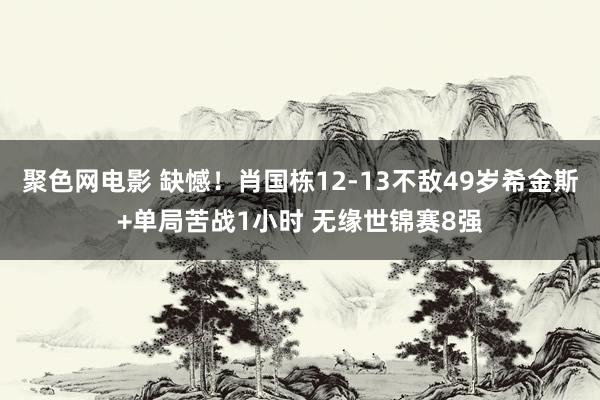 聚色网电影 缺憾！肖国栋12-13不敌49岁希金斯+单局苦战1小时 无缘世锦赛8强